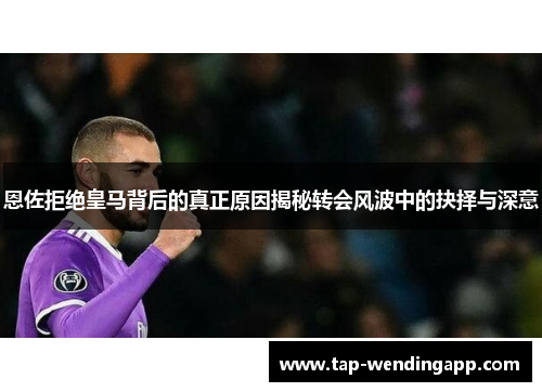 恩佐拒绝皇马背后的真正原因揭秘转会风波中的抉择与深意