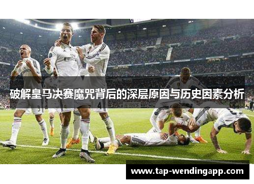 破解皇马决赛魔咒背后的深层原因与历史因素分析