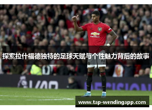 探索拉什福德独特的足球天赋与个性魅力背后的故事