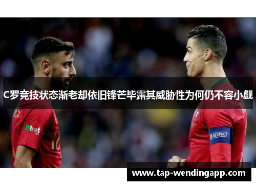 C罗竞技状态渐老却依旧锋芒毕露其威胁性为何仍不容小觑