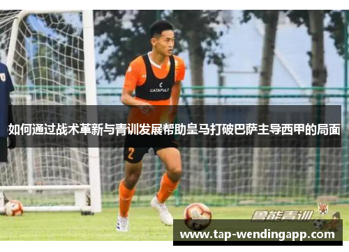 如何通过战术革新与青训发展帮助皇马打破巴萨主导西甲的局面