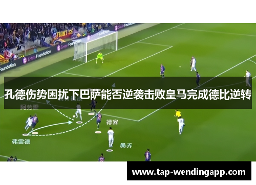 孔德伤势困扰下巴萨能否逆袭击败皇马完成德比逆转