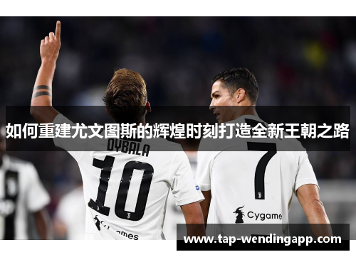 如何重建尤文图斯的辉煌时刻打造全新王朝之路
