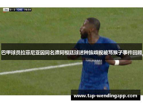 巴甲球员拉菲尼亚因同名遭阿根廷球迷种族歧视被骂猴子事件回顾