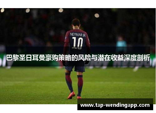 巴黎圣日耳曼豪购策略的风险与潜在收益深度剖析