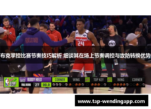 布克掌控比赛节奏技巧解析 细谈其在场上节奏调控与攻防转换优势