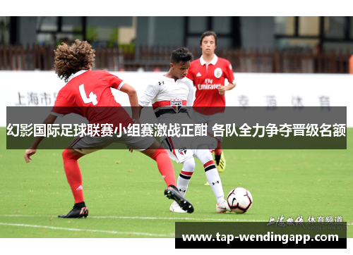 幻影国际足球联赛小组赛激战正酣 各队全力争夺晋级名额