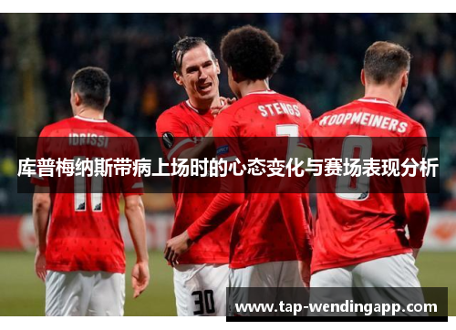 库普梅纳斯带病上场时的心态变化与赛场表现分析 库普梅纳斯带病上场时的心态变化与赛场表现分析