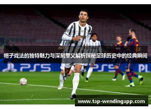 帽子戏法的独特魅力与深刻意义解析探秘足球历史中的经典瞬间 帽子戏法的独特魅力与深刻意义解析探秘足球历史中的经典瞬间