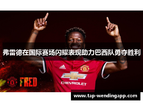 弗雷德在国际赛场闪耀表现助力巴西队勇夺胜利