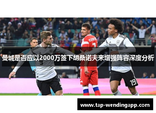 曼城是否应以2000万签下胡桑诺夫来增强阵容深度分析 曼城是否应以2000万签下胡桑诺夫来增强阵容深度分析