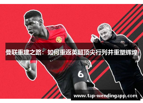 曼联重建之路:如何重返英超顶尖行列并重塑辉煌 曼联重建之路:如何重返英超顶尖行列并重塑辉煌