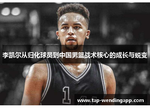 李凯尔从归化球员到中国男篮战术核心的成长与蜕变 李凯尔从归化球员到中国男篮战术核心的成长与蜕变