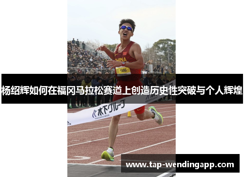 杨绍辉如何在福冈马拉松赛道上创造历史性突破与个人辉煌