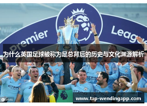 为什么英国足球被称为足总背后的历史与文化渊源解析 为什么英国足球被称为足总背后的历史与文化渊源解析