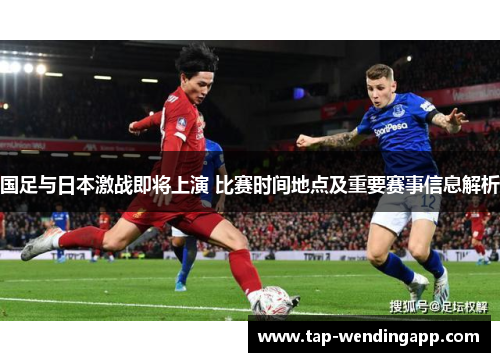 国足与日本激战即将上演 比赛时间地点及重要赛事信息解析