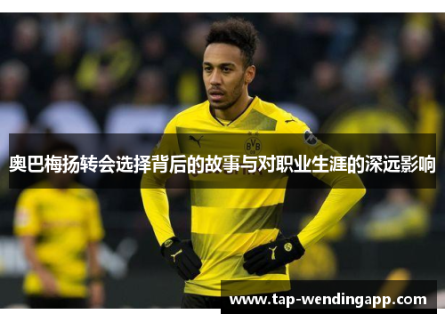 奥巴梅扬转会选择背后的故事与对职业生涯的深远影响 奥巴梅扬转会选择背后的故事与对职业生涯的深远影响