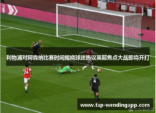 利物浦对阿森纳比赛时间揭晓球迷热议英超焦点大战即将开打