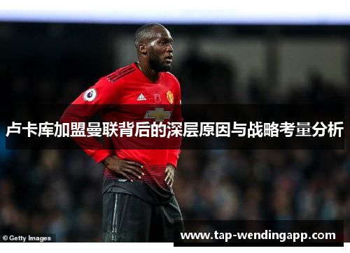 卢卡库加盟曼联背后的深层原因与战略考量分析