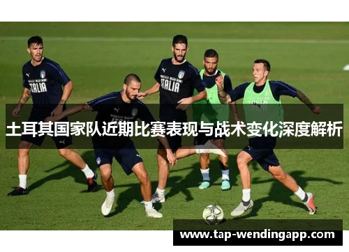 土耳其国家队近期比赛表现与战术变化深度解析 土耳其国家队近期比赛表现与战术变化深度解析