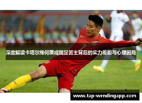 深度解读卡塔尔缘何屡成国足苦主背后的实力差距与心理困局