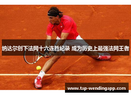 纳达尔创下法网十六连胜纪录 成为历史上最强法网王者