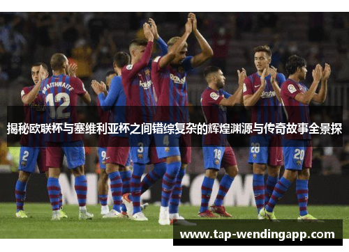 揭秘欧联杯与塞维利亚杯之间错综复杂的辉煌渊源与传奇故事全景探