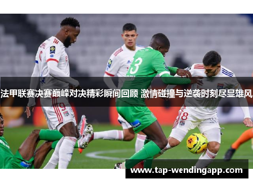 法甲联赛决赛巅峰对决精彩瞬间回顾 激情碰撞与逆袭时刻尽显雄风