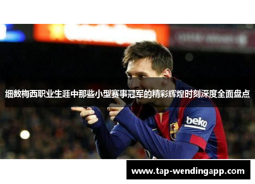 细数梅西职业生涯中那些小型赛事冠军的精彩辉煌时刻深度全面盘点