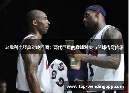 老詹科比经典对决回顾：两代巨星的巅峰对决与篮球传奇传承