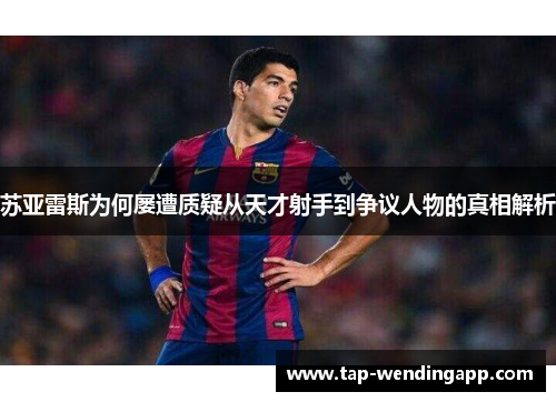 苏亚雷斯为何屡遭质疑从天才射手到争议人物的真相解析