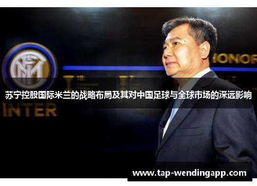 苏宁控股国际米兰的战略布局及其对中国足球与全球市场的深远影响