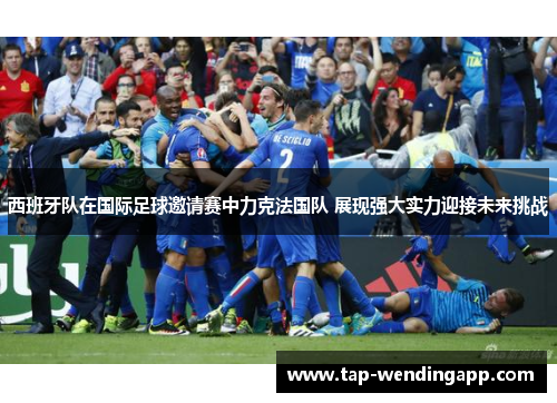 西班牙队在国际足球邀请赛中力克法国队 展现强大实力迎接未来挑战