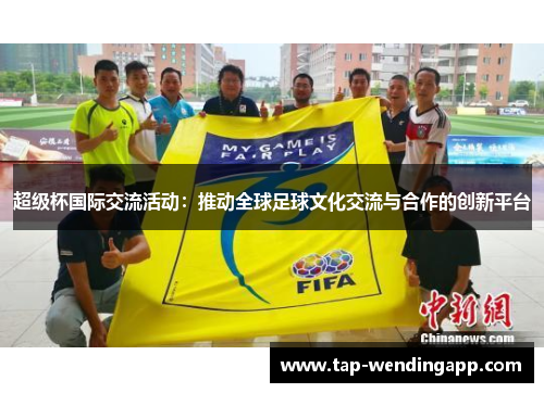超级杯国际交流活动：推动全球足球文化交流与合作的创新平台