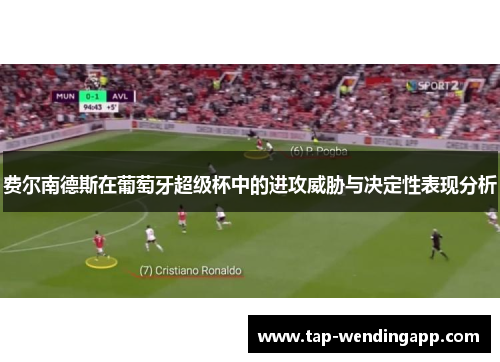 费尔南德斯在葡萄牙超级杯中的进攻威胁与决定性表现分析