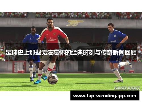 足球史上那些无法忘怀的经典时刻与传奇瞬间回顾