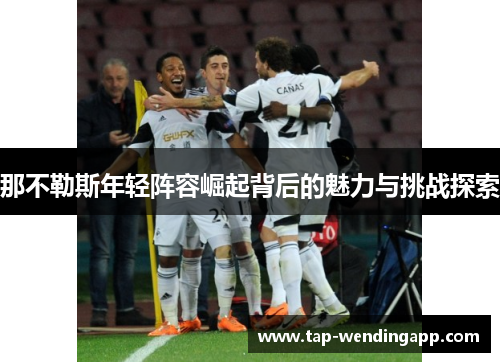 那不勒斯年轻阵容崛起背后的魅力与挑战探索 那不勒斯年轻阵容崛起背后的魅力与挑战探索