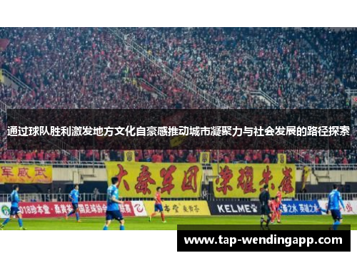 通过球队胜利激发地方文化自豪感推动城市凝聚力与社会发展的路径探索