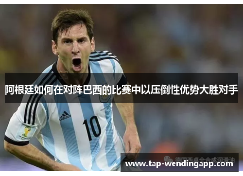 阿根廷如何在对阵巴西的比赛中以压倒性优势大胜对手 阿根廷如何在对阵巴西的比赛中以压倒性优势大胜对手