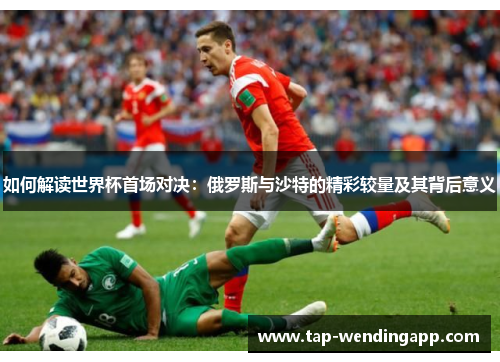 如何解读世界杯首场对决：俄罗斯与沙特的精彩较量及其背后意义