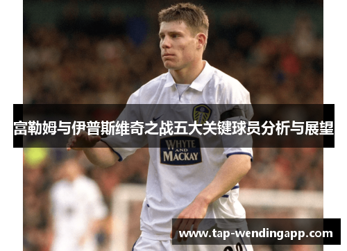 富勒姆与伊普斯维奇之战五大关键球员分析与展望