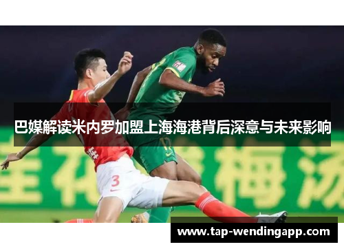 巴媒解读米内罗加盟上海海港背后深意与未来影响