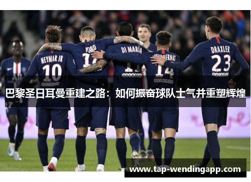 巴黎圣日耳曼重建之路：如何振奋球队士气并重塑辉煌