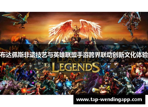 布达佩斯非遗技艺与英雄联盟手游跨界联动创新文化体验 布达佩斯非遗技艺与英雄联盟手游跨界联动创新文化体验