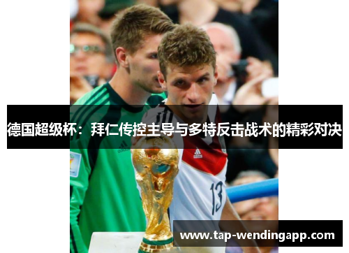德国超级杯:拜仁传控主导与多特反击战术的精彩对决 德国超级杯:拜仁传控主导与多特反击战术的精彩对决