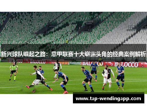 新兴球队崛起之路:意甲联赛十大崭露头角的经典案例解析 新兴球队崛起之路:意甲联赛十大崭露头角的经典案例解析