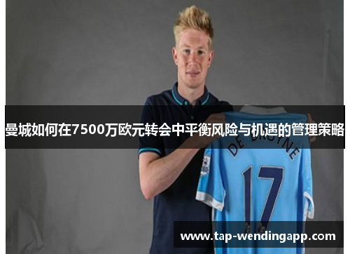 曼城如何在7500万欧元转会中平衡风险与机遇的管理策略 曼城如何在7500万欧元转会中平衡风险与机遇的管理策略