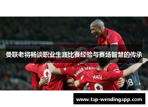 曼联老将畅谈职业生涯比赛经验与赛场智慧的传承