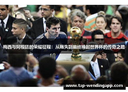 梅西与阿根廷的荣耀征程:从痛失到最终捧起世界杯的传奇之路 梅西与阿根廷的荣耀征程:从痛失到最终捧起世界杯的传奇之路
