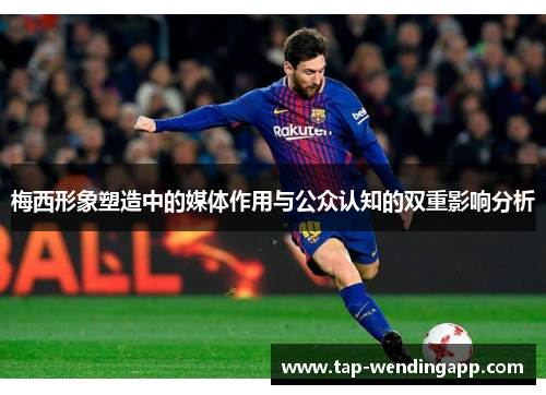 梅西形象塑造中的媒体作用与公众认知的双重影响分析 梅西形象塑造中的媒体作用与公众认知的双重影响分析